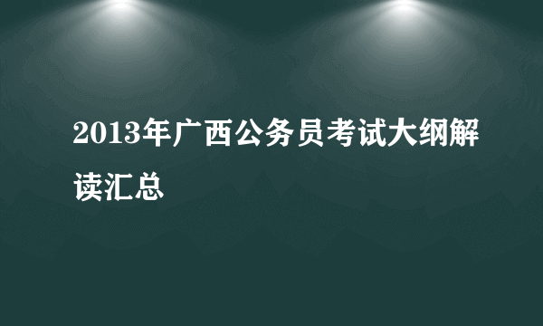 2013年广西公务员考试大纲解读汇总
