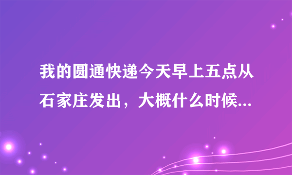 我的圆通快递今天早上五点从石家庄发出，大概什么时候可以到邢台，什么时候可以接到邮递员的电话，可以收