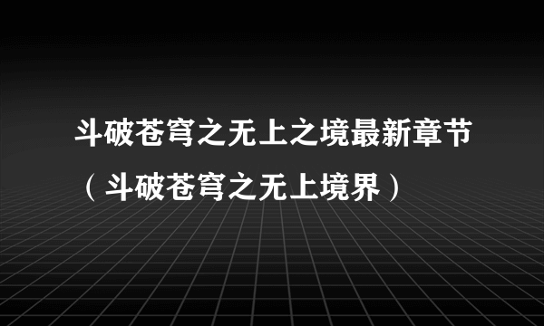 斗破苍穹之无上之境最新章节（斗破苍穹之无上境界）