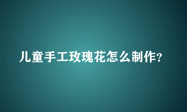 儿童手工玫瑰花怎么制作？
