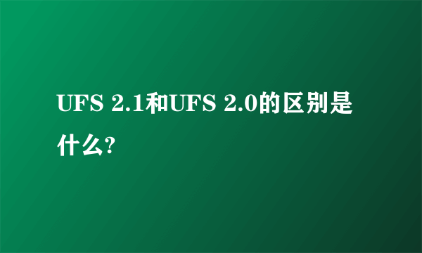 UFS 2.1和UFS 2.0的区别是什么?