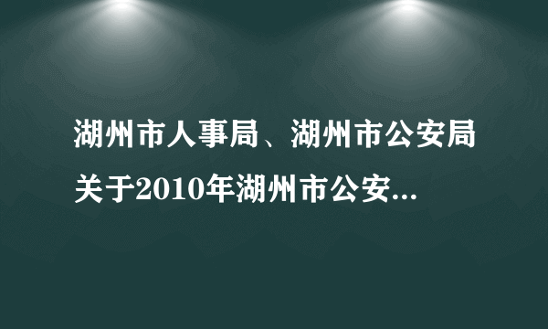 湖州市人事局、湖州市公安局关于2010年湖州市公安系统招录人民警察学员通告
