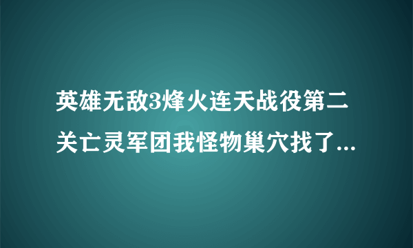 英雄无敌3烽火连天战役第二关亡灵军团我怪物巢穴找了半天找不到，请大家告诉我怎么过这关