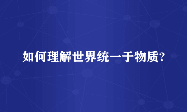 如何理解世界统一于物质?