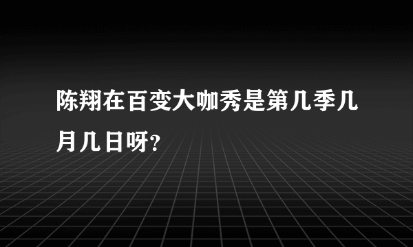 陈翔在百变大咖秀是第几季几月几日呀？