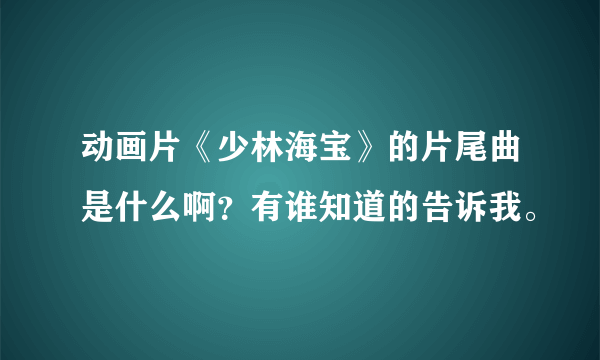 动画片《少林海宝》的片尾曲是什么啊？有谁知道的告诉我。