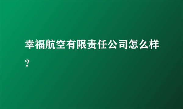 幸福航空有限责任公司怎么样？
