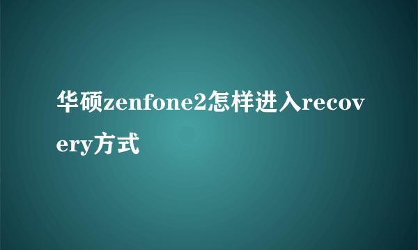 华硕zenfone2怎样进入recovery方式
