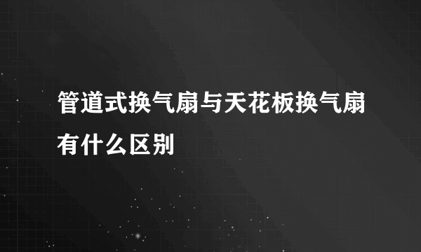 管道式换气扇与天花板换气扇有什么区别