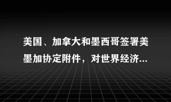 美国、加拿大和墨西哥签署美墨加协定附件，对世界经济会产生什么影响？