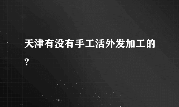 天津有没有手工活外发加工的？