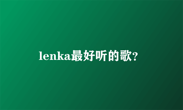 lenka最好听的歌？