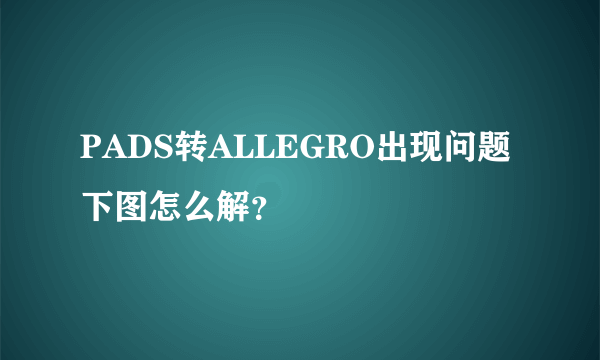 PADS转ALLEGRO出现问题 下图怎么解？