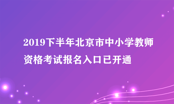 2019下半年北京市中小学教师资格考试报名入口已开通