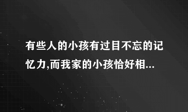 有些人的小孩有过目不忘的记忆力,而我家的小孩恰好相反,他过目就忘请问我该怎么办