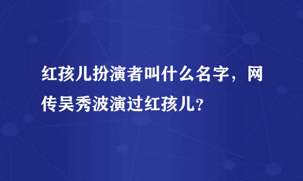 红孩儿扮演者叫什么名字，网传吴秀波演过红孩儿？