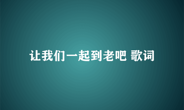 让我们一起到老吧 歌词