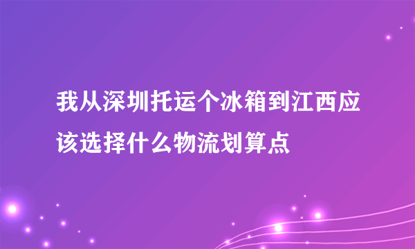 我从深圳托运个冰箱到江西应该选择什么物流划算点