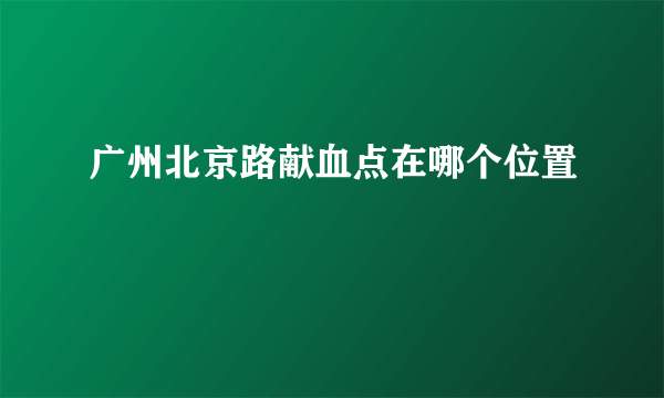广州北京路献血点在哪个位置
