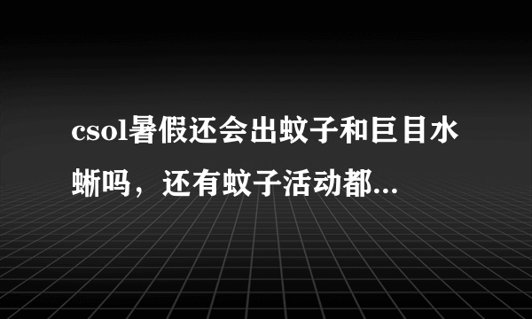 csol暑假还会出蚊子和巨目水蜥吗，还有蚊子活动都是几月几日出现的啊