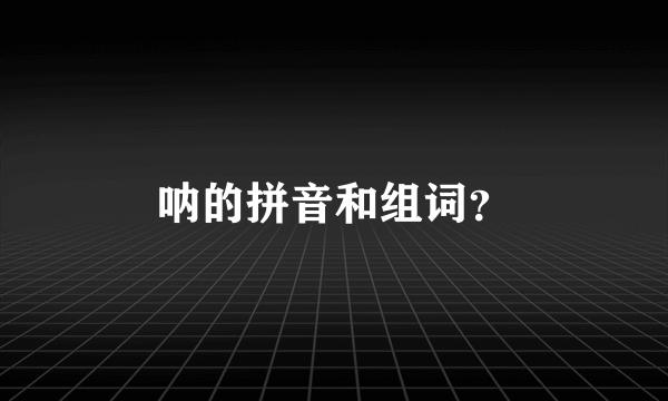 呐的拼音和组词？