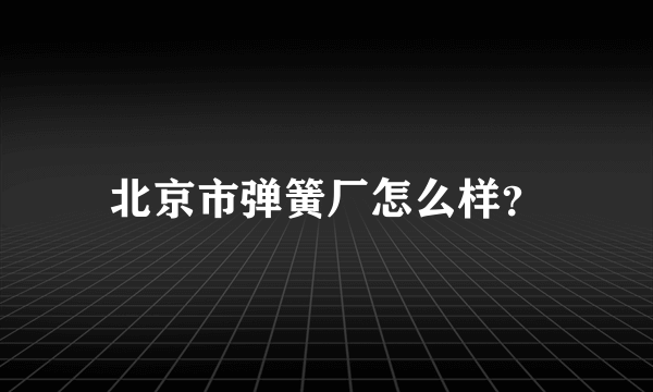 北京市弹簧厂怎么样？