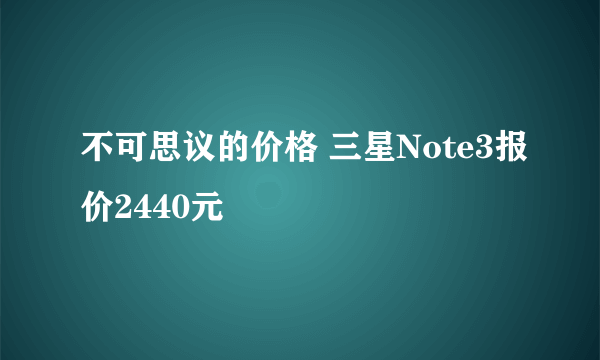 不可思议的价格 三星Note3报价2440元