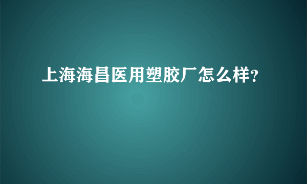 上海海昌医用塑胶厂怎么样？