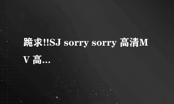 跪求!!SJ sorry sorry 高清MV 高清的！！珍藏起来