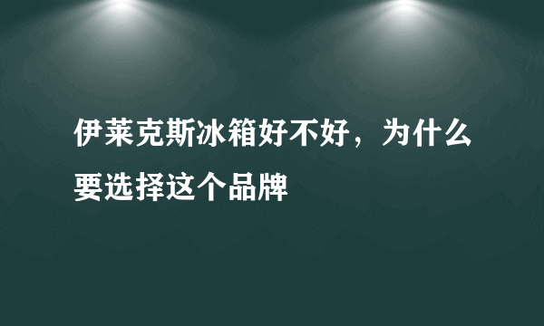伊莱克斯冰箱好不好，为什么要选择这个品牌