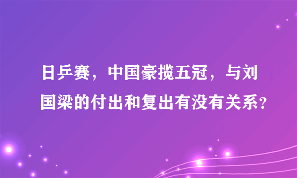 日乒赛，中国豪揽五冠，与刘国梁的付出和复出有没有关系？