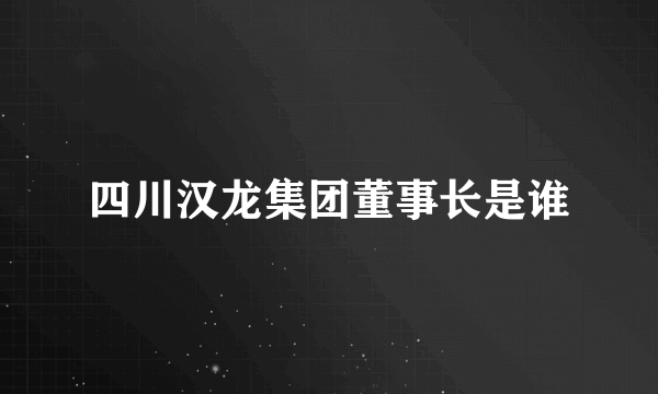 四川汉龙集团董事长是谁