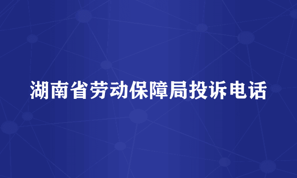 湖南省劳动保障局投诉电话