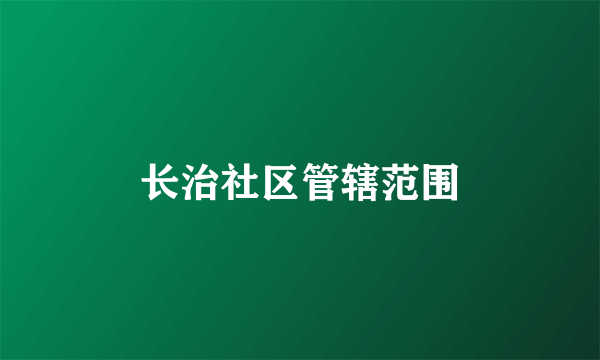 长治社区管辖范围
