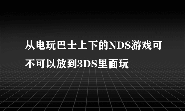 从电玩巴士上下的NDS游戏可不可以放到3DS里面玩