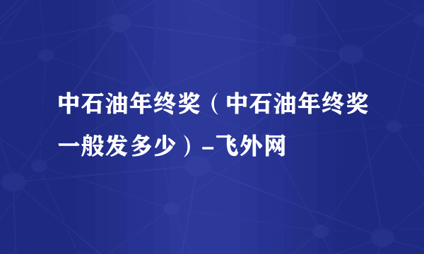 中石油年终奖（中石油年终奖一般发多少）-飞外网