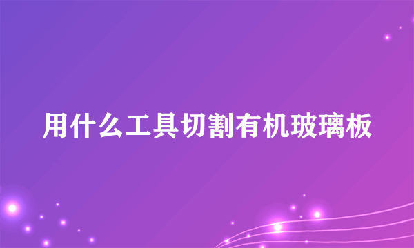 用什么工具切割有机玻璃板