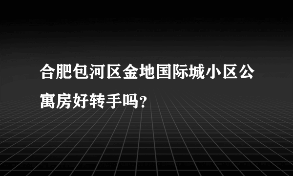 合肥包河区金地国际城小区公寓房好转手吗？
