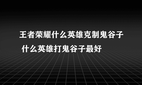 王者荣耀什么英雄克制鬼谷子 什么英雄打鬼谷子最好