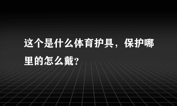 这个是什么体育护具，保护哪里的怎么戴？