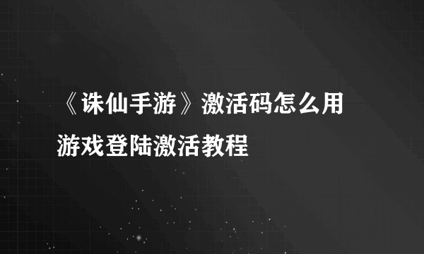 《诛仙手游》激活码怎么用 游戏登陆激活教程