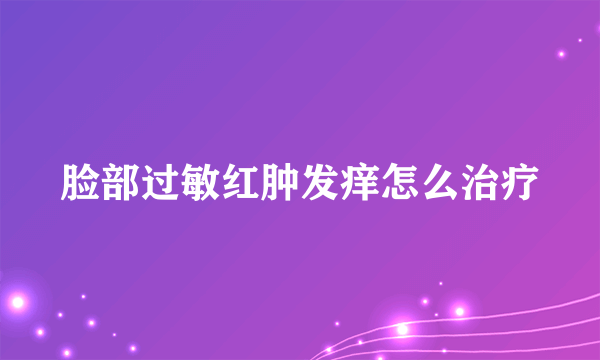 脸部过敏红肿发痒怎么治疗