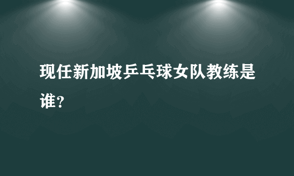 现任新加坡乒乓球女队教练是谁？