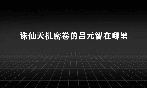 诛仙天机密卷的吕元智在哪里