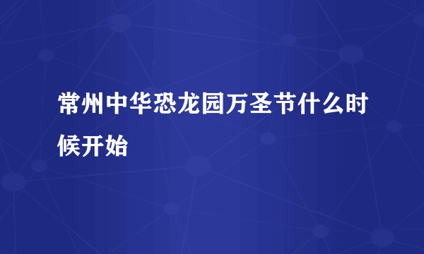 常州中华恐龙园万圣节什么时候开始