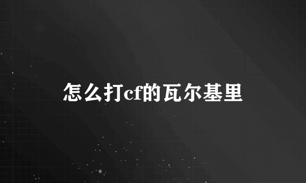 怎么打cf的瓦尔基里