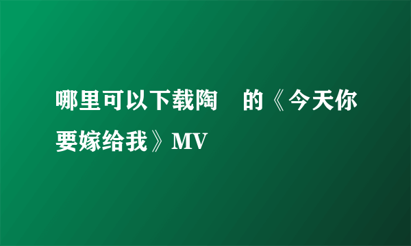 哪里可以下载陶喆的《今天你要嫁给我》MV