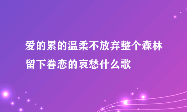 爱的累的温柔不放弃整个森林留下眷恋的哀愁什么歌