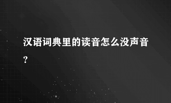 汉语词典里的读音怎么没声音？
