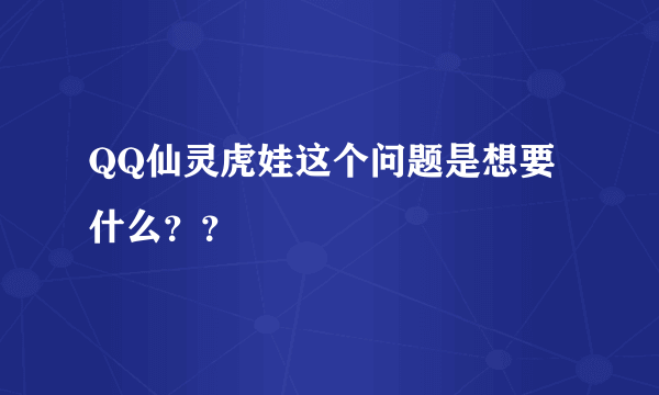 QQ仙灵虎娃这个问题是想要什么？？